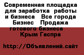 Современная площадка для заработка, работы и бизнеса - Все города Бизнес » Продажа готового бизнеса   . Крым,Гаспра